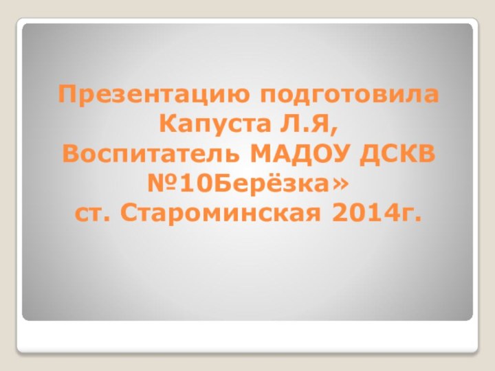 Презентацию подготовила Капуста Л.Я, Воспитатель МАДОУ ДСКВ №10Берёзка» ст. Староминская 2014г.