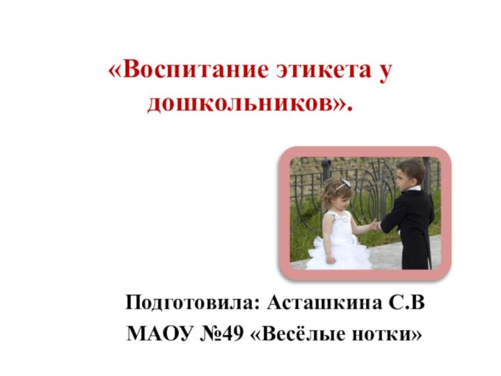 «Воспитание этикета у дошкольников».Подготовила: Асташкина С.ВМАОУ №49 «Весёлые нотки»