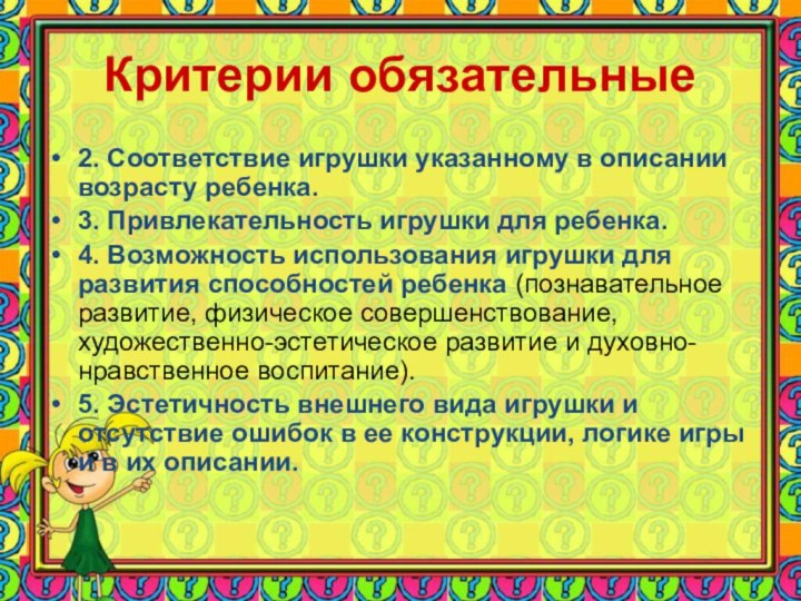 Критерии обязательные2. Соответствие игрушки указанному в описании возрасту ребенка.3. Привлекательность игрушки для