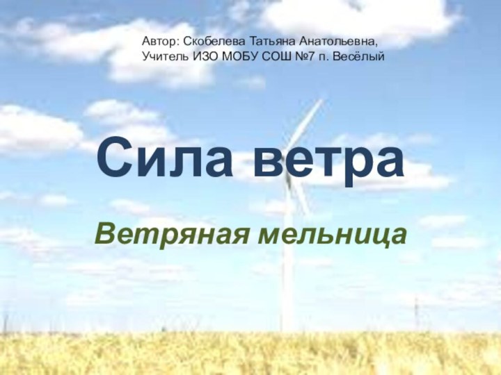 Сила ветраВетряная мельницаАвтор: Скобелева Татьяна Анатольевна, Учитель ИЗО МОБУ СОШ №7 п. Весёлый