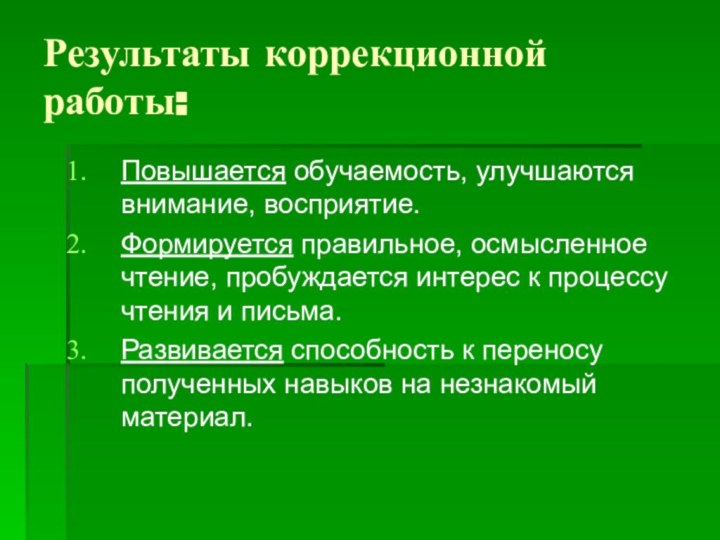 Результаты коррекционной работы:Повышается обучаемость, улучшаются внимание, восприятие.Формируется правильное, осмысленное чтение, пробуждается интерес