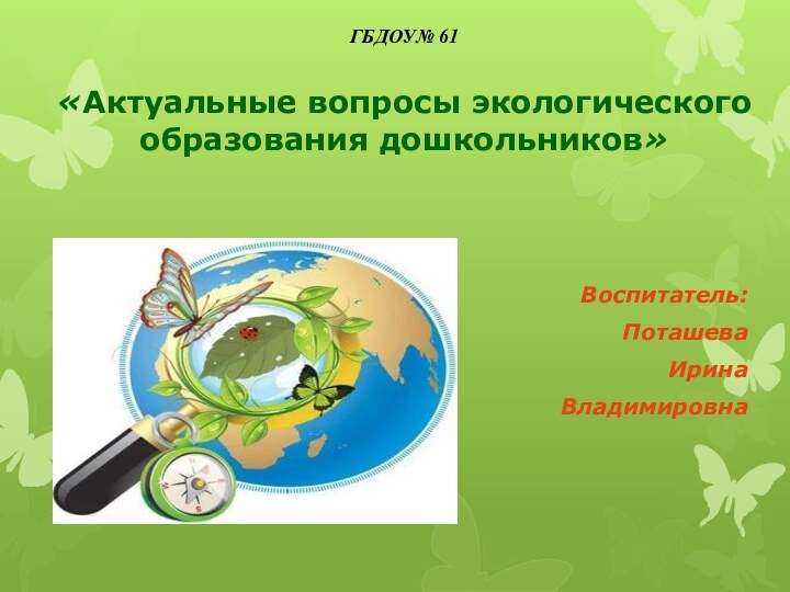 ГБДОУ№ 61  «Актуальные вопросы экологического образования дошкольников»Воспитатель:ПоташеваИринаВладимировна