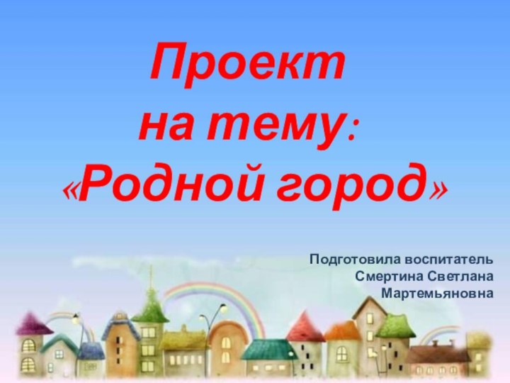 Проектна тему: «Родной город»Подготовила воспитательСмертина Светлана Мартемьяновна