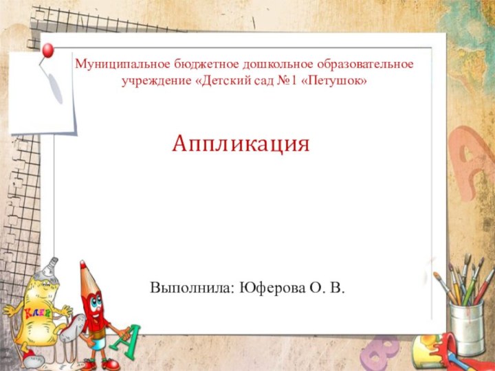 Аппликация  Выполнила: Юферова О. В.Муниципальное бюджетное дошкольное образовательное учреждение «Детский сад №1 «Петушок»