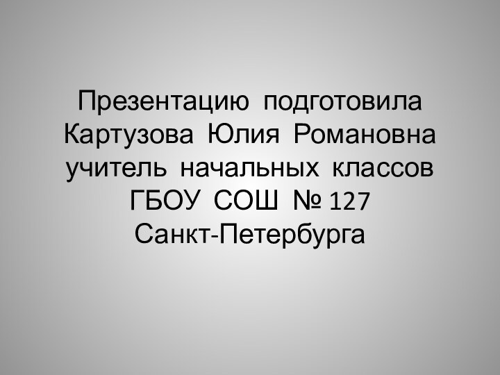 Презентацию подготовила Картузова Юлия Романовна учитель начальных классов ГБОУ СОШ № 127 Санкт-Петербурга