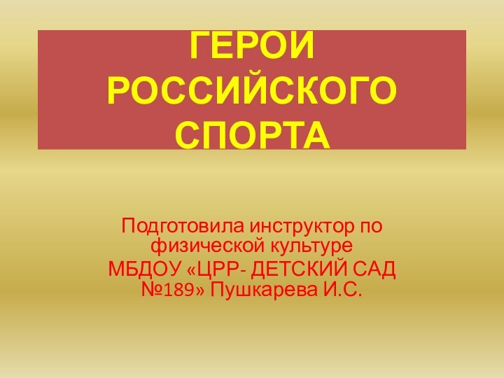 ГЕРОИ РОССИЙСКОГО СПОРТАПодготовила инструктор по физической культуре МБДОУ «ЦРР- ДЕТСКИЙ САД №189» Пушкарева И.С.