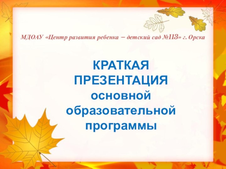 МДОАУ «Центр развития ребенка – детский сад №113» г. ОрскаКРАТКАЯ ПРЕЗЕНТАЦИЯосновной образовательной программы