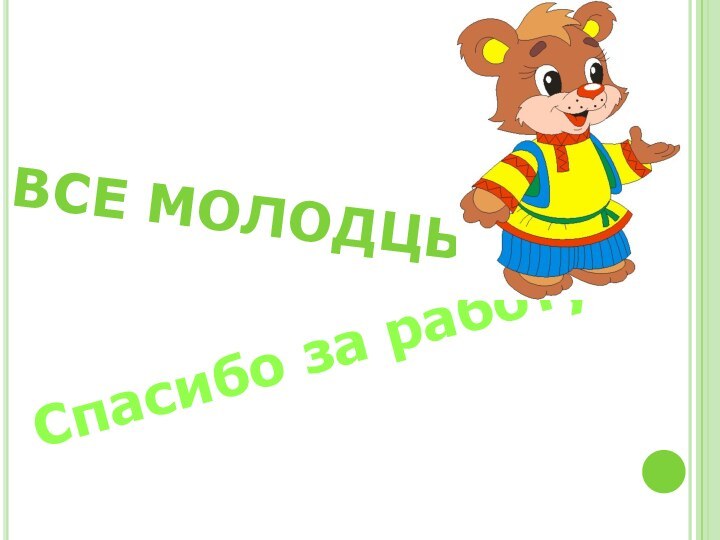 ВСЕ МОЛОДЦЫ!Спасибо за работу