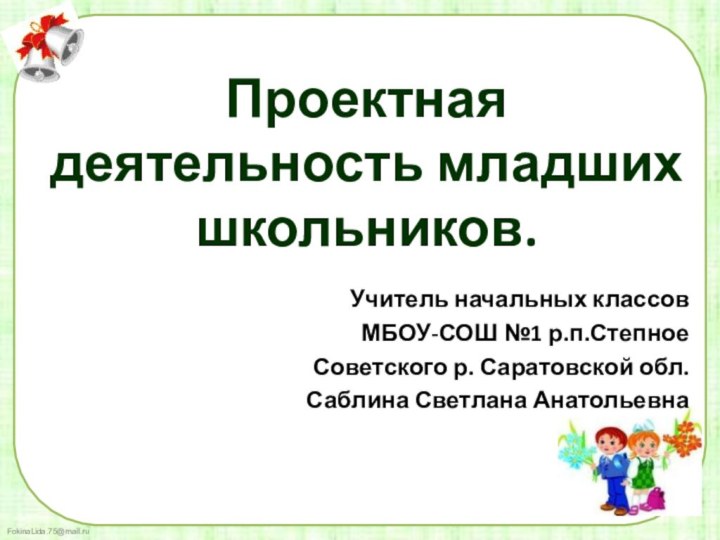 Проектная деятельность младших школьников.Учитель начальных классов МБОУ-СОШ №1 р.п.Степное Советского р. Саратовской обл.Саблина Светлана Анатольевна