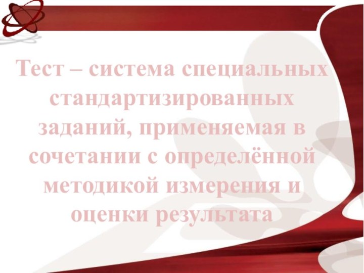 Тест – система специальных стандартизированных заданий, применяемая в сочетании с определённой методикой измерения и оценки результата