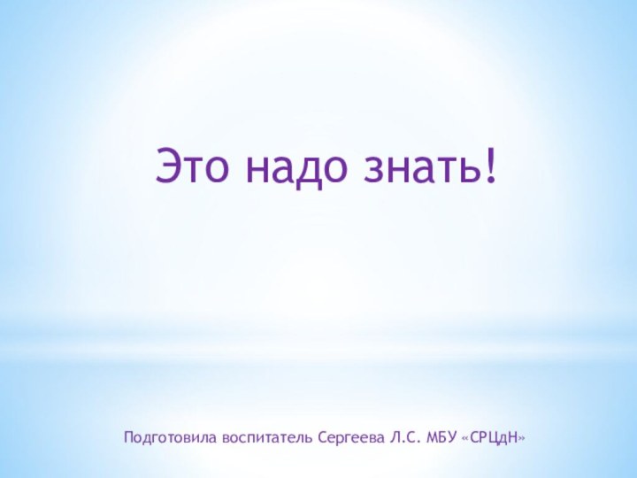 Это надо знать!Подготовила воспитатель Сергеева Л.С. МБУ «СРЦдН»