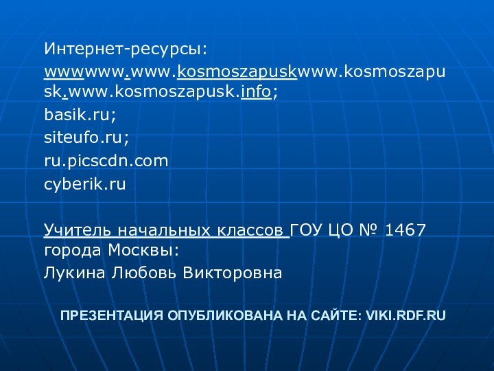 ПРЕЗЕНТАЦИЯ ОПУБЛИКОВАНА НА САЙТЕ: VIKI.RDF.RUИнтернет-ресурсы:wwwwww.www.kosmoszapuskwww.kosmoszapusk.www.kosmoszapusk.info;basik.ru;siteufo.ru;ru.picscdn.comcyberik.ruУчитель начальных классов ГОУ ЦО № 1467 города Москвы: Лукина Любовь Викторовна