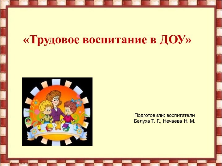 «Трудовое воспитание в ДОУ» Подготовили: воспитателиБелуха Т. Г., Нечаева Н. М.