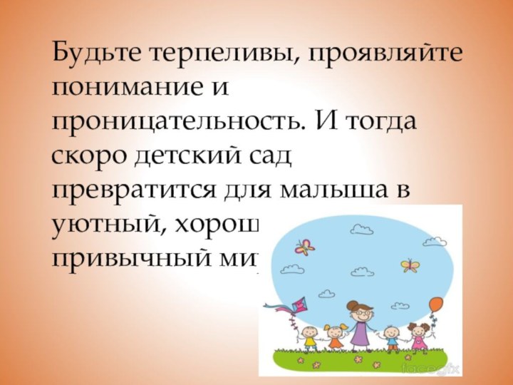 Будьте терпеливы, проявляйте понимание и проницательность. И тогда скоро детский сад превратится