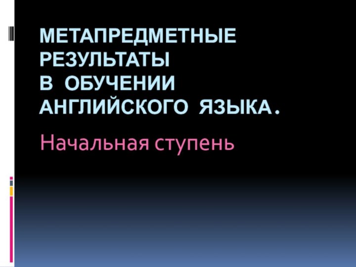 МЕТАПРЕДМЕТНЫЕ РЕЗУЛЬТАТЫ в обучении английского языка.Начальная ступень