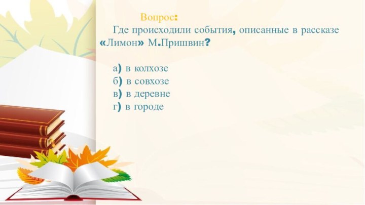 Вопрос:	Где происходили события, описанные в рассказе «Лимон» М.Пришвин?	а) в колхозе	б) в совхозе	в) в деревне	г) в городе