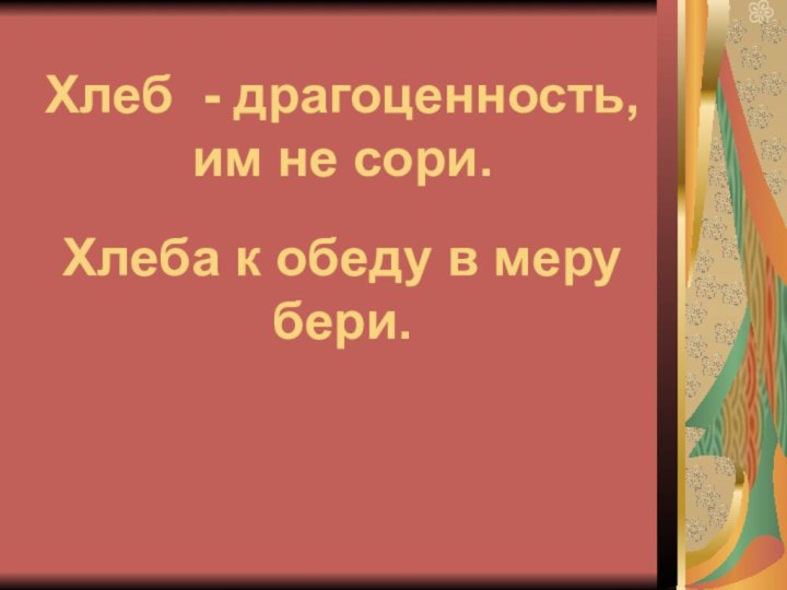 Хлеб - драгоценность,  им не сори.  Хлеба к обеду в меру бери.