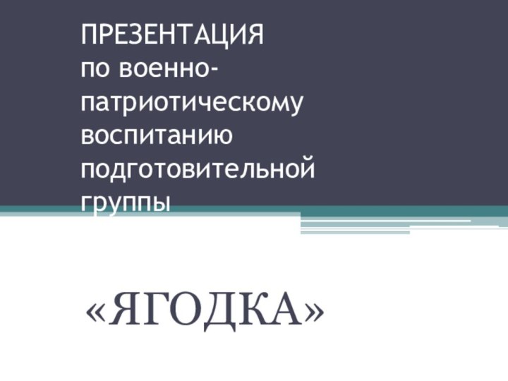 ПРЕЗЕНТАЦИЯ по военно-патриотическому воспитанию подготовительной группы«ЯГОДКА»