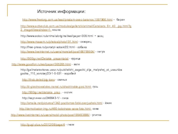 Источник информации:http://www.freetorg.com.ua/lead/prodam-ovec-baranov,1597966.html – баранhttp://www.activeclub.com.ua/modules/gallery/v/animal/Cats/cats_6+_40_.jpg.html?g  2_imageViewsIndex=1- кошкаhttp://www.eoboi.ru/animals/original/wallpaper-008.html - заяцhttp://www.maaam.ru/photos/photo191.html - скворец http://free-press.ru/porodyi-sobak/22.html