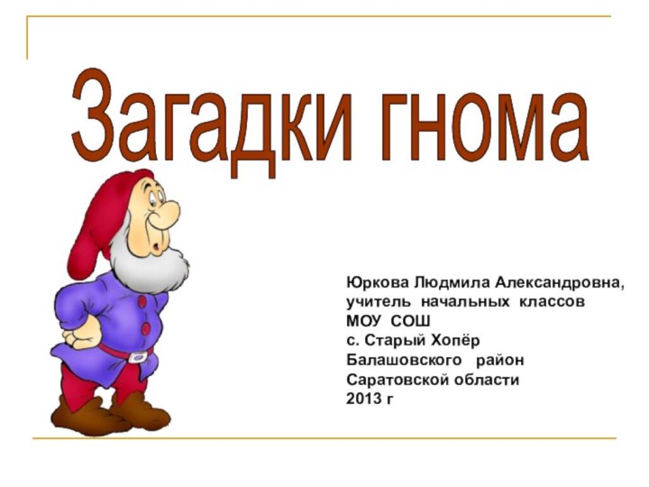 Загадки гнома Юркова Людмила Александровна, учитель начальных классовМОУ СОШ  с. Старый