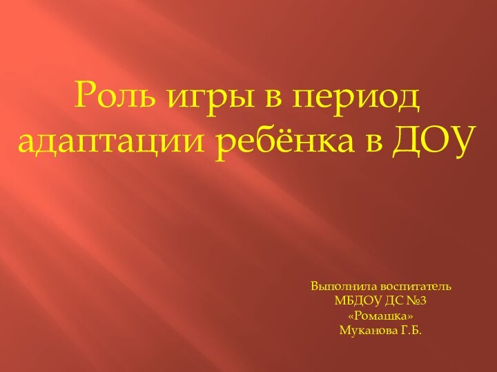 Роль игры в период адаптации ребёнка в ДОУВыполнила воспитательМБДОУ ДС №3 «Ромашка»Муканова Г.Б.