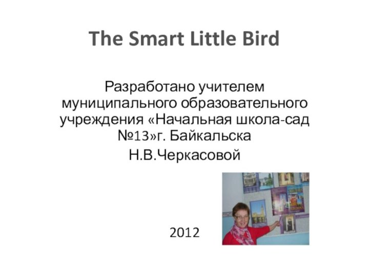 The Smart Little BirdРазработано учителем муниципального образовательного учреждения «Начальная школа-сад №13»г. Байкальска Н.В.Черкасовой2012