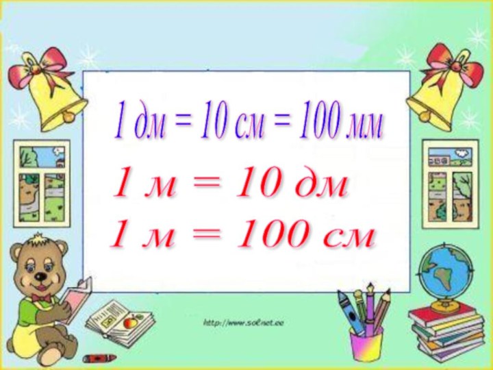 1 дм = 10 см = 100 мм1 м = 10 дм