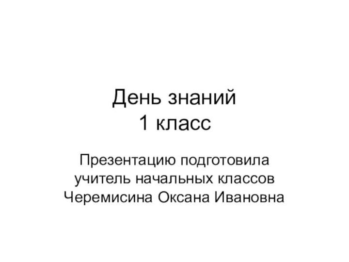 День знаний 1 классПрезентацию подготовила учитель начальных классов Черемисина Оксана Ивановна