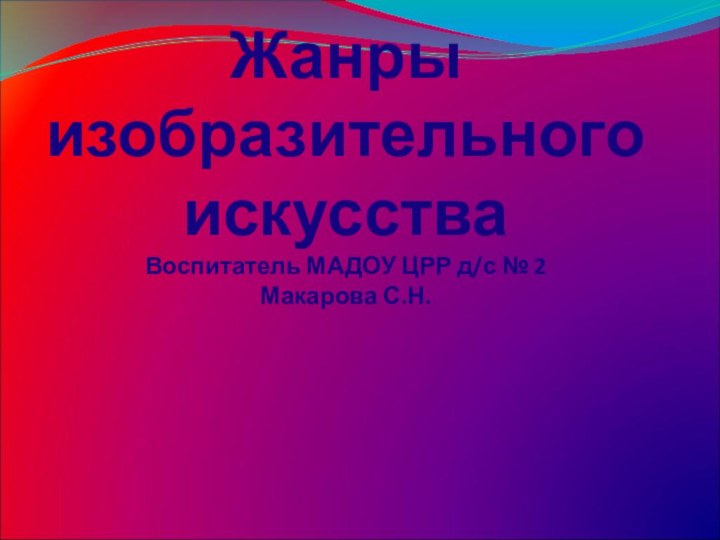 Жанры  изобразительного искусства Воспитатель МАДОУ ЦРР д/с № 2 Макарова С.Н.