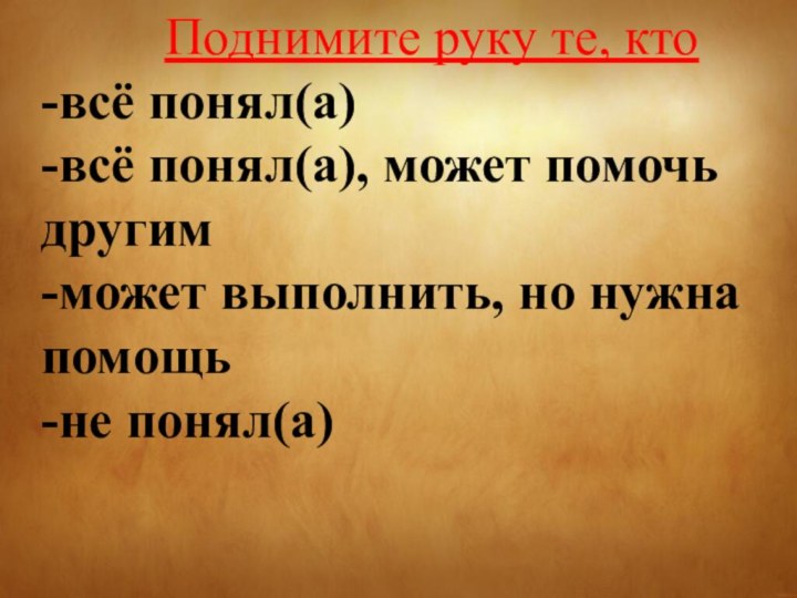 Поднимите руку те, кто-всё понял(а)-всё понял(а), может помочь другим-может выполнить, но нужна помощь-не понял(а)