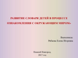 РАЗВИТИЕ СЛОВАРЯ ДЕТЕЙ В ПРОЦЕССЕ ОЗНАКОМЛЕНИЯ С ОКРУЖАЮЩИМ МИРОМ презентация по развитию речи