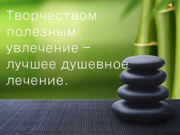 Творчеством полезным увлечение – лучшее душевное лечение.