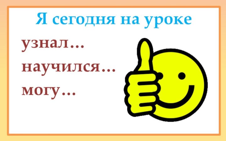 Я сегодня на уроке	узнал…	научился…	могу…