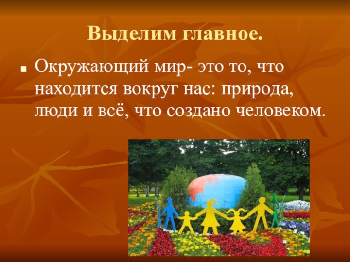 Выделим главное.Окружающий мир- это то, что находится вокруг нас: природа, люди и всё, что создано человеком.