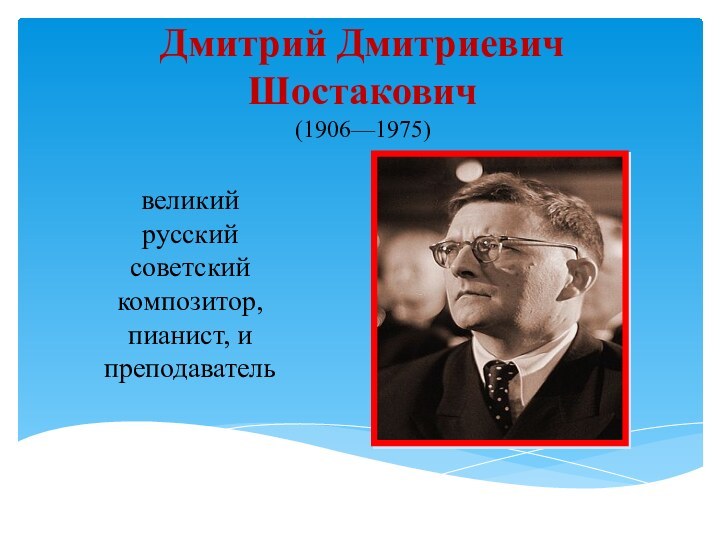 Дмитрий Дмитриевич Шостакович (1906—1975) великий русский советский композитор, пианист, и преподаватель