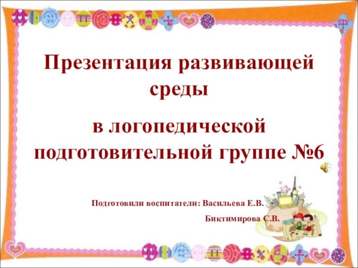 Презентация развивающей среды в логопедической подготовительной группе №6Подготовили воспитатели: Васильева Е.В.