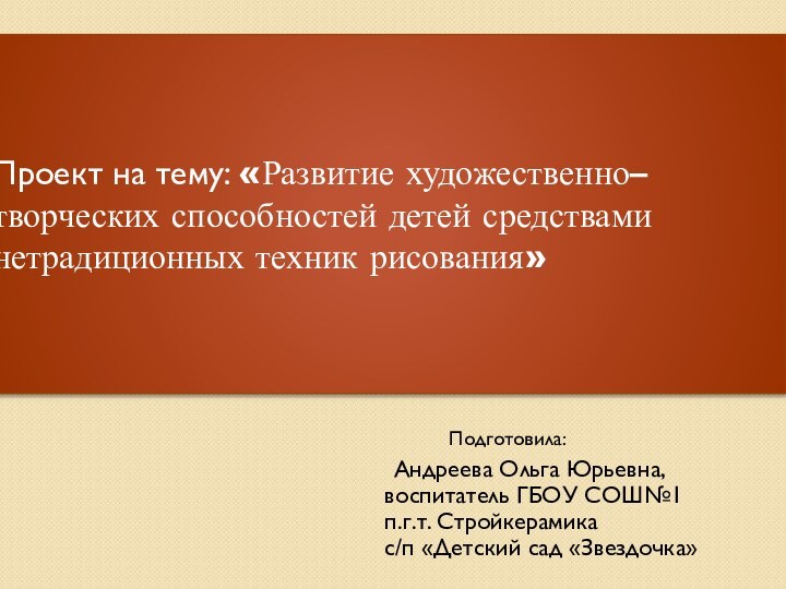 Проект на тему: «Развитие художественно– творческих способностей детей средствами нетрадиционных техник рисования»Подготовила: