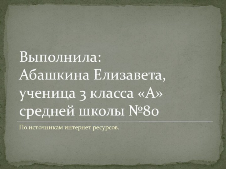 Выполнила: Абашкина Елизавета, ученица 3 класса «А» средней школы №80По источникам интернет ресурсов.