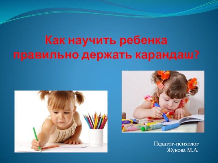 Как научить ребенка правильно держать карандаш? Педагог-психологЖукова М.А.