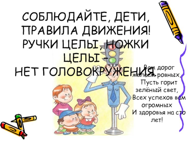 СОБЛЮДАЙТЕ, ДЕТИ, ПРАВИЛА ДВИЖЕНИЯ! РУЧКИ ЦЕЛЫ, НОЖКИ ЦЕЛЫ – НЕТ ГОЛОВОКРУЖЕНИЯ.Вам дорог