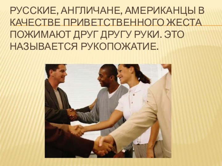 Русские, англичане, американцы в качестве приветственного жеста пожимают друг другу руки. Это называется рукопожатие.