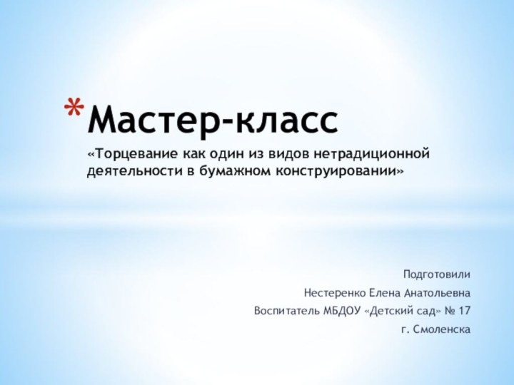 ПодготовилиНестеренко Елена АнатольевнаВоспитатель МБДОУ «Детский сад» № 17г. СмоленскаМастер-класс «Торцевание как один