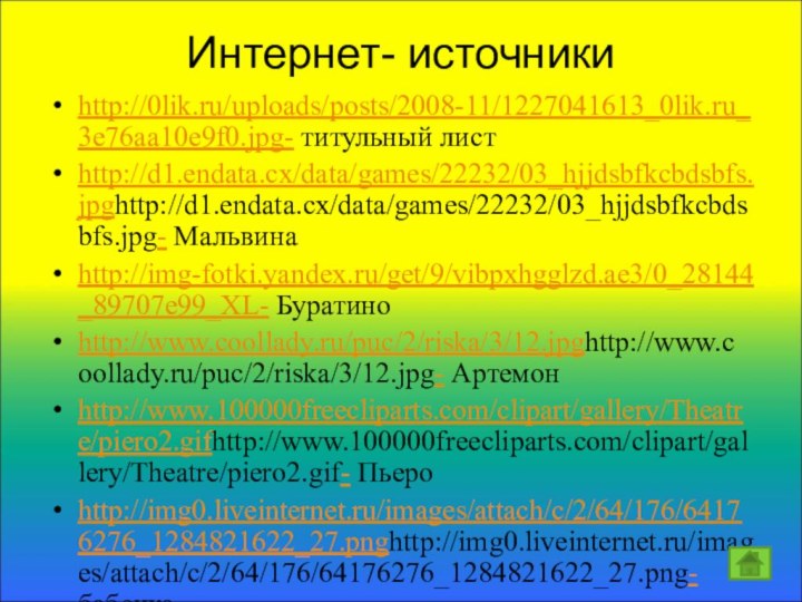 Интернет- источникиhttp://0lik.ru/uploads/posts/2008-11/1227041613_0lik.ru_3e76aa10e9f0.jpg- титульный листhttp://d1.endata.cx/data/games/22232/03_hjjdsbfkcbdsbfs.jpghttp://d1.endata.cx/data/games/22232/03_hjjdsbfkcbdsbfs.jpg- Мальвинаhttp://img-fotki.yandex.ru/get/9/vibpxhgglzd.ae3/0_28144_89707e99_XL- Буратиноhttp://www.coollady.ru/puc/2/riska/3/12.jpghttp://www.coollady.ru/puc/2/riska/3/12.jpg- Артемонhttp://www.100000freecliparts.com/clipart/gallery/Theatre/piero2.gifhttp://www.100000freecliparts.com/clipart/gallery/Theatre/piero2.gif- Пьероhttp://img0.liveinternet.ru/images/attach/c/2/64/176/64176276_1284821622_27.pnghttp://img0.liveinternet.ru/images/attach/c/2/64/176/64176276_1284821622_27.png- бабочка