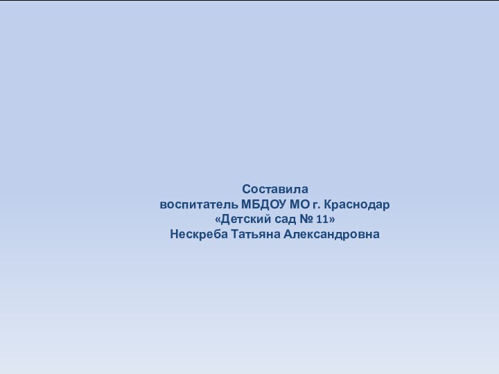 Составилавоспитатель МБДОУ МО г. Краснодар«Детский сад № 11»Нескреба Татьяна Александровна