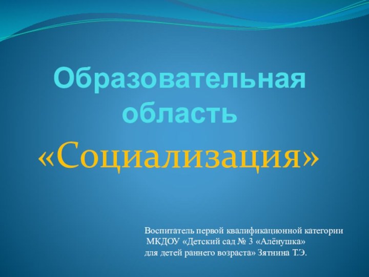 Образовательная область«Социализация»Воспитатель первой квалификационной категории МКДОУ «Детский сад № 3 «Алёнушка» для