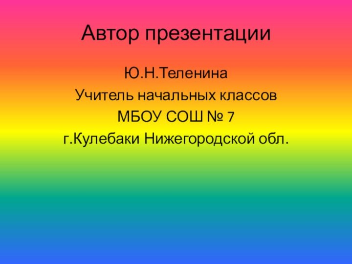 Автор презентацииЮ.Н.ТеленинаУчитель начальных классов МБОУ СОШ № 7г.Кулебаки Нижегородской обл.