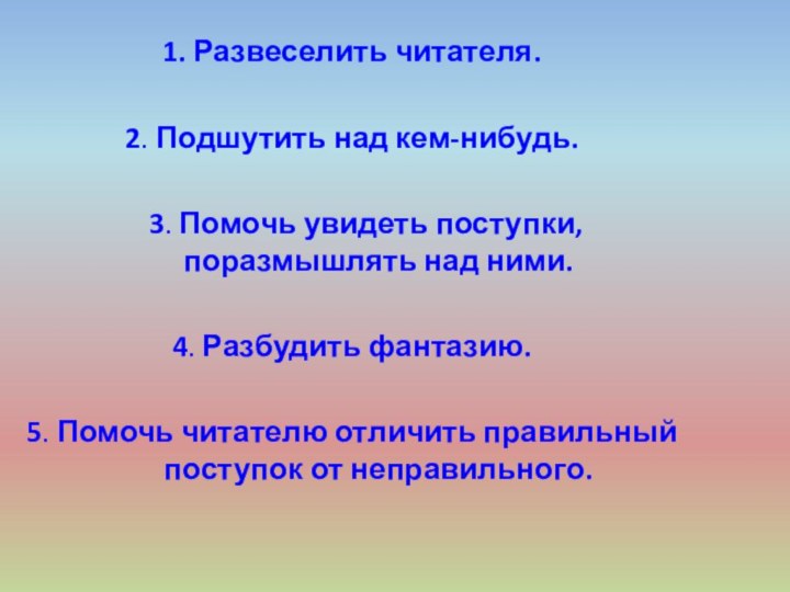 1. Развеселить читателя.2. Подшутить над кем-нибудь.  3. Помочь увидеть поступки, поразмышлять