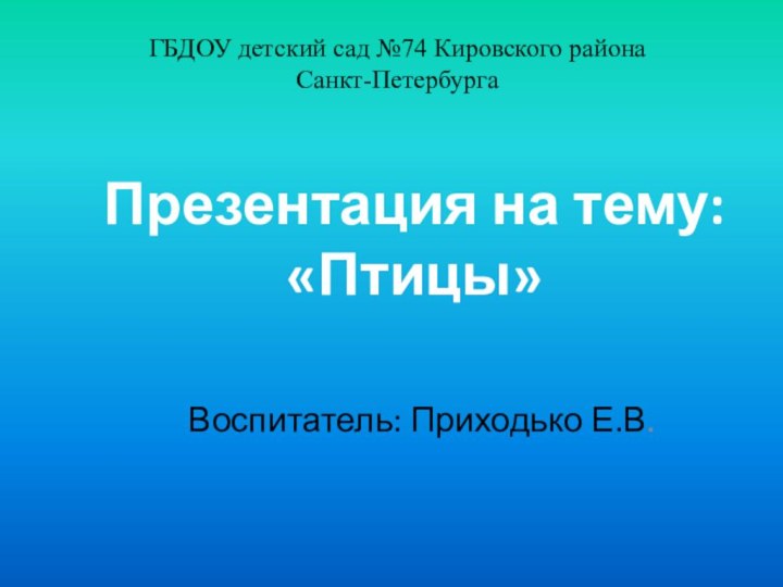 ГБДОУ детский сад №74 Кировского района  Санкт-ПетербургаВоспитатель: Приходько Е.В.Презентация на тему: «Птицы»