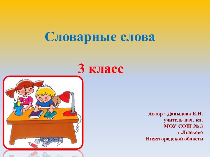 Словарные слова3 класс Автор : Давыдова Е.Н.учитель нач. кл.МОУ СОШ № 3г.Лысково Нижегородской области