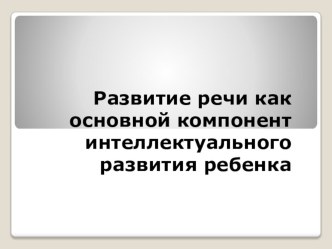 Развитие речи как основной компонент интеллектуального развития ребенка методическая разработка по развитию речи